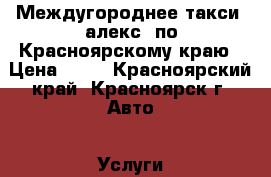 Междугороднее такси “алекс“ по Красноярскому краю › Цена ­ 20 - Красноярский край, Красноярск г. Авто » Услуги   . Красноярский край,Красноярск г.